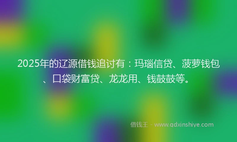 2025年的辽源借钱追讨有：玛瑙信贷、菠萝钱包、口袋财富贷、龙龙用、钱鼓鼓等。