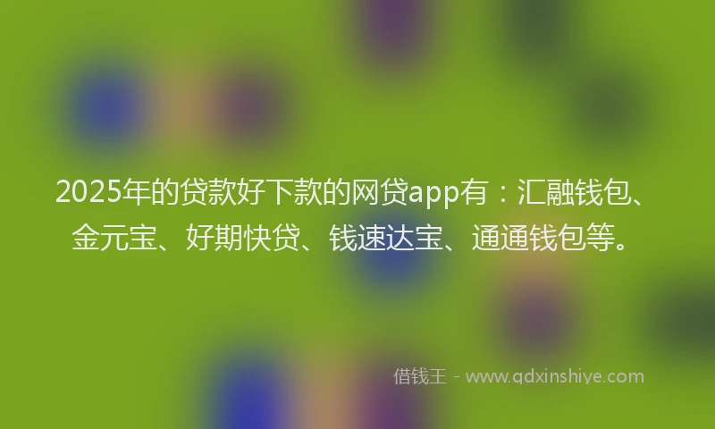 2025年的贷款好下款的网贷app有：汇融钱包、金元宝、好期快贷、钱速达宝、通通钱包等。