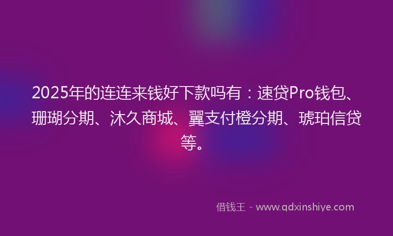 2025年的连连来钱好下款吗有：速贷Pro钱包、珊瑚分期、沐久商城、翼支付橙分期、琥珀信贷等。