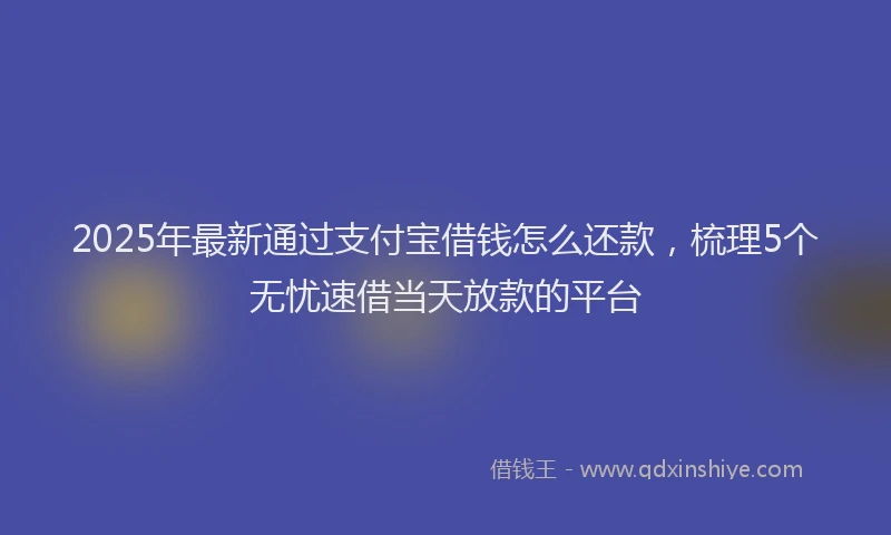 2025年最新通过支付宝借钱怎么还款，梳理5个无忧速借当天放款的平台