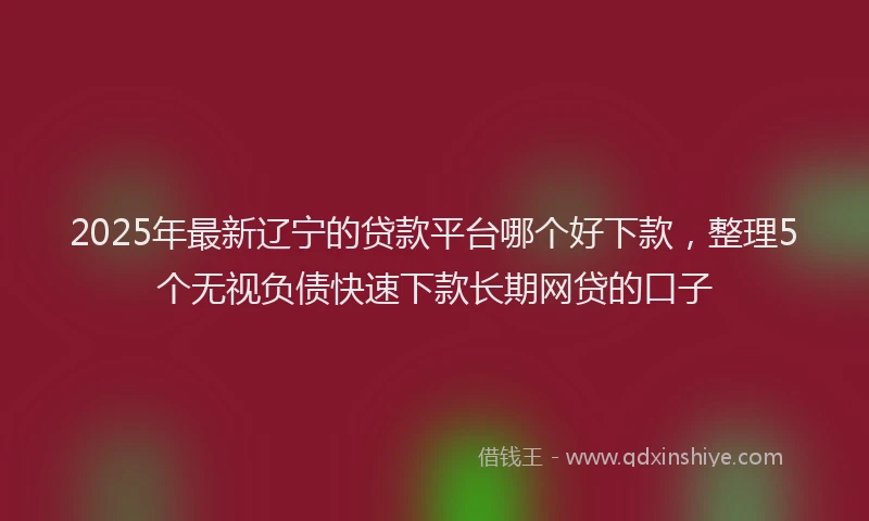 2025年最新辽宁的贷款平台哪个好下款，整理5个无视负债快速下款长期网贷的口子
