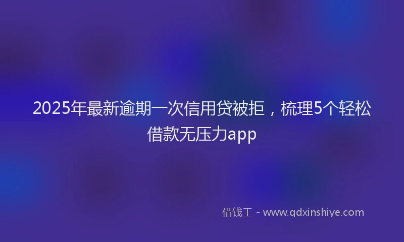 2025年最新逾期一次信用贷被拒，梳理5个轻松借款无压力app
