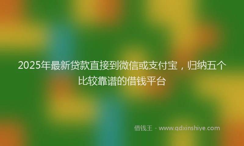 2025年最新贷款直接到微信或支付宝，归纳五个比较靠谱的借钱平台