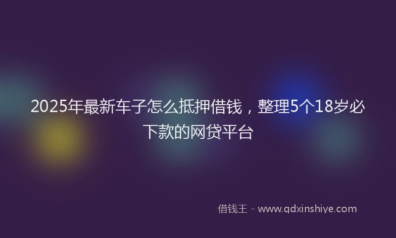 2025年最新车子怎么抵押借钱，整理5个18岁必下款的网贷平台