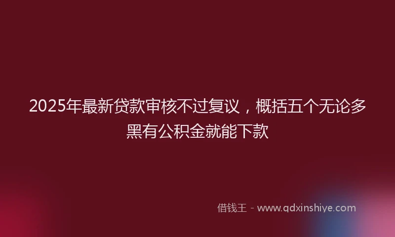 2025年最新贷款审核不过复议，概括五个无论多黑有公积金就能下款