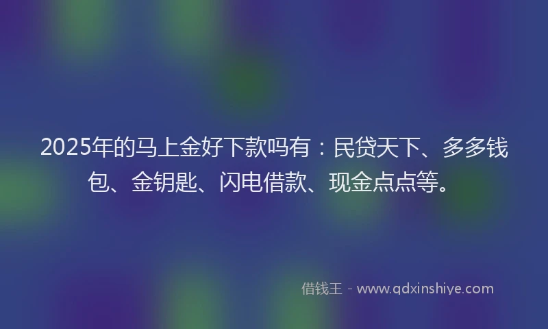 2025年的马上金好下款吗有：民贷天下、多多钱包、金钥匙、闪电借款、现金点点等。