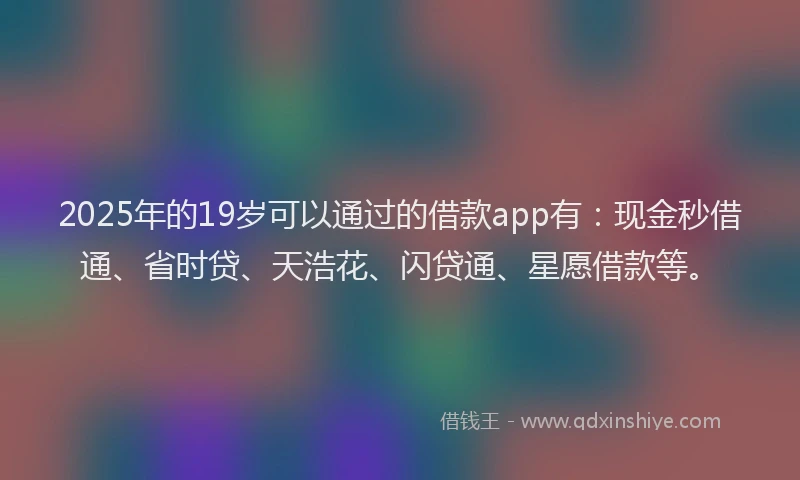 2025年的19岁可以通过的借款app有：现金秒借通、省时贷、天浩花、闪贷通、星愿借款等。