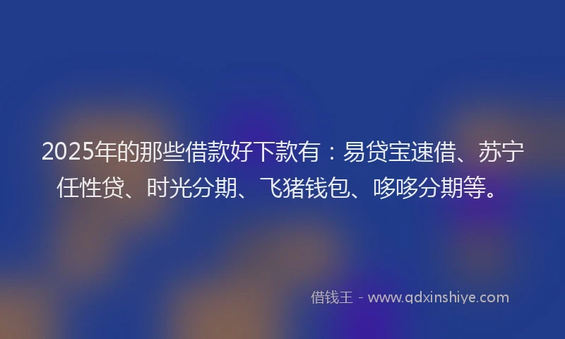 2025年的那些借款好下款有：易贷宝速借、苏宁任性贷、时光分期、飞猪钱包、哆哆分期等。