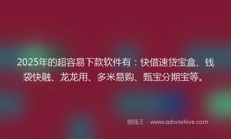 2025年的超容易下款软件有：快借速贷宝盒、钱袋快融、龙龙用、多米易购、甄宝分期宝等。