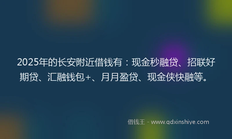 2025年的长安附近借钱有：现金秒融贷、招联好期贷、汇融钱包+、月月盈贷、现金侠快融等。