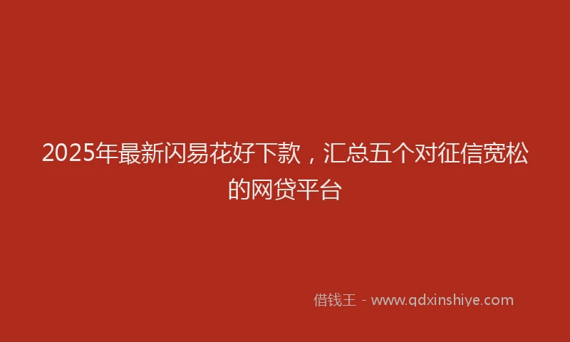 2025年最新闪易花好下款，汇总五个对征信宽松的网贷平台