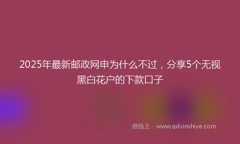 2025年最新邮政网申为什么不过，分享5个无视黑白花户的下款口子
