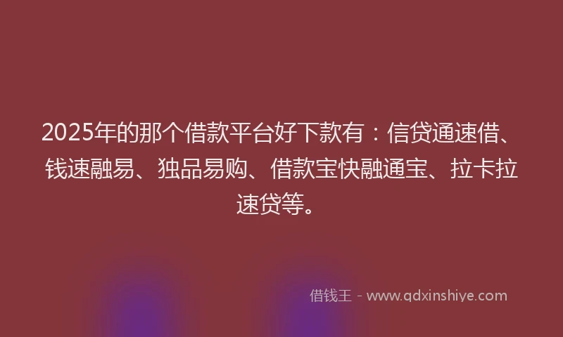 2025年的那个借款平台好下款有：信贷通速借、钱速融易、独品易购、借款宝快融通宝、拉卡拉速贷等。