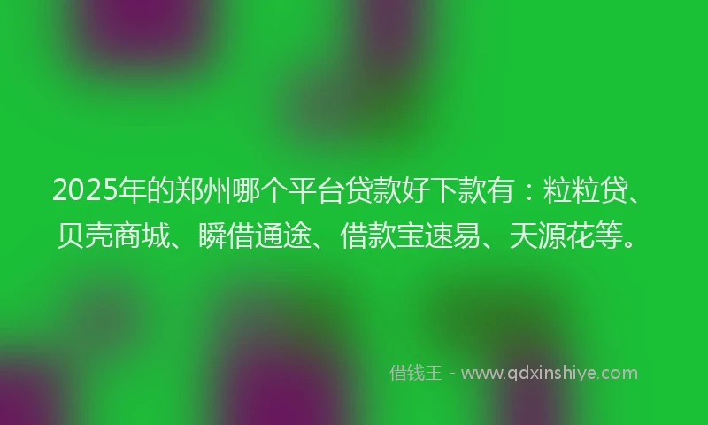 2025年的郑州哪个平台贷款好下款有：粒粒贷、贝壳商城、瞬借通途、借款宝速易、天源花等。