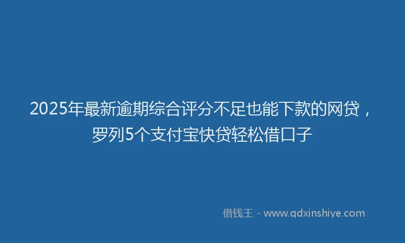 2025年最新逾期综合评分不足也能下款的网贷，罗列5个支付宝快贷轻松借口子