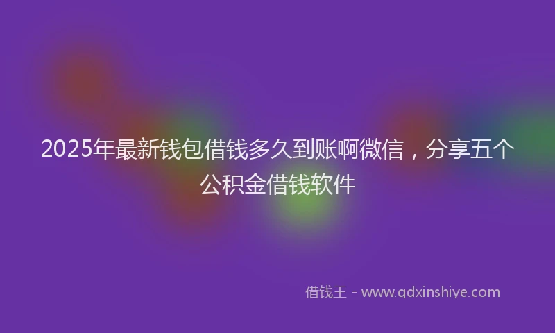 2025年最新钱包借钱多久到账啊微信，分享五个公积金借钱软件
