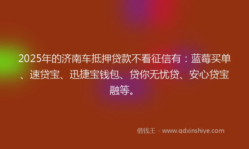 2025年的济南车抵押贷款不看征信有：蓝莓买单、速贷宝、迅捷宝钱包、贷你无忧贷、安心贷宝融等。