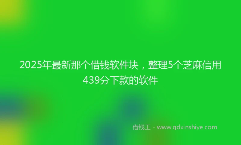 2025年最新那个借钱软件块，整理5个芝麻信用439分下款的软件