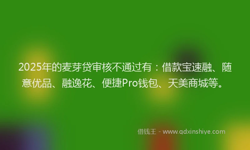 2025年的麦芽贷审核不通过有：借款宝速融、随意优品、融逸花、便捷Pro钱包、天美商城等。