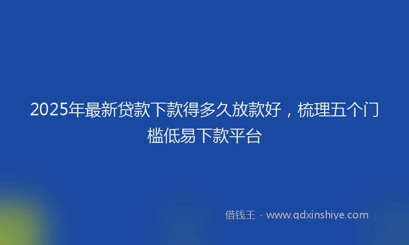 2025年最新贷款下款得多久放款好，梳理五个门槛低易下款平台