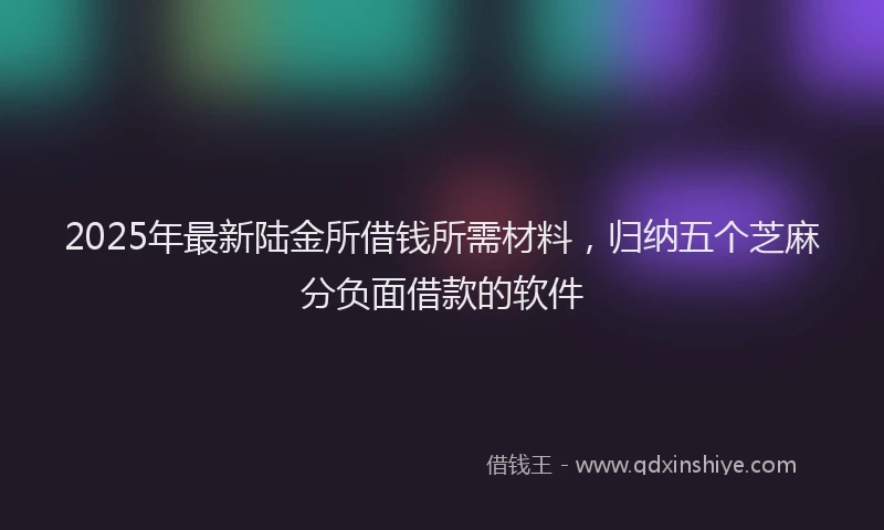 2025年最新陆金所借钱所需材料，归纳五个芝麻分负面借款的软件
