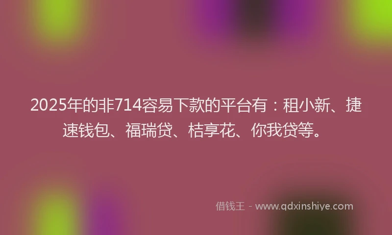 2025年的非714容易下款的平台有：租小新、捷速钱包、福瑞贷、桔享花、你我贷等。