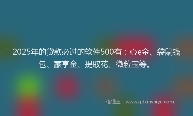 2025年的贷款必过的软件500有：心e金、袋鼠钱包、蒙享金、提取花、微粒宝等。