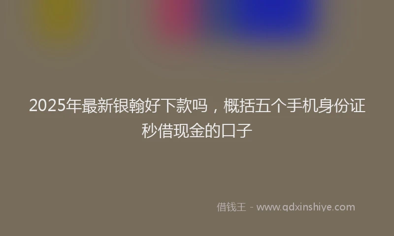 2025年最新银翰好下款吗，概括五个手机身份证秒借现金的口子