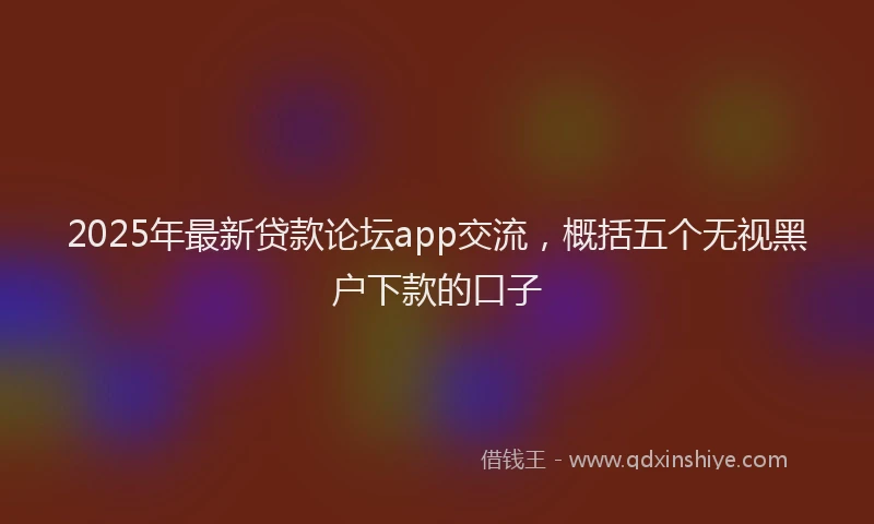2025年最新贷款论坛app交流，概括五个无视黑户下款的口子