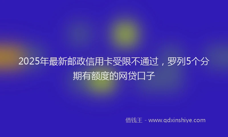 2025年最新邮政信用卡受限不通过，罗列5个分期有额度的网贷口子