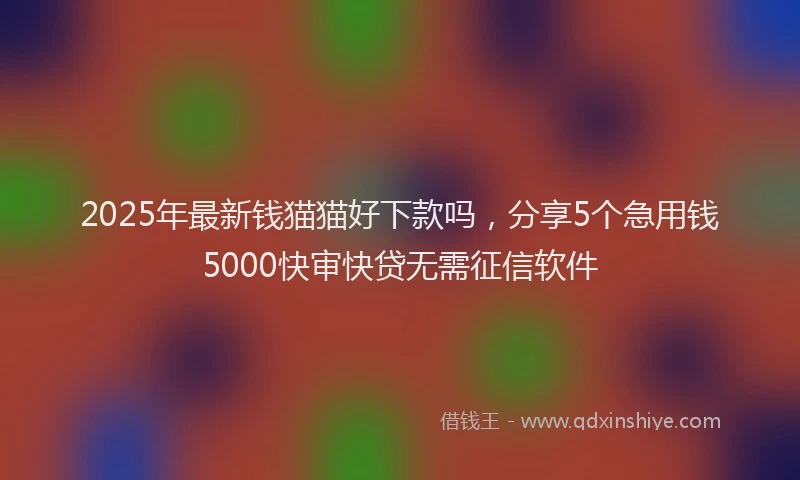 2025年最新钱猫猫好下款吗，分享5个急用钱5000快审快贷无需征信软件