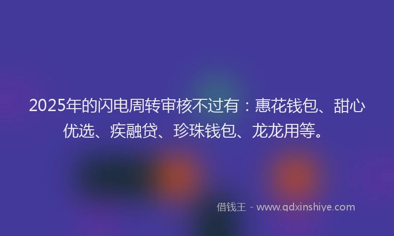 2025年的闪电周转审核不过有：惠花钱包、甜心优选、疾融贷、珍珠钱包、龙龙用等。
