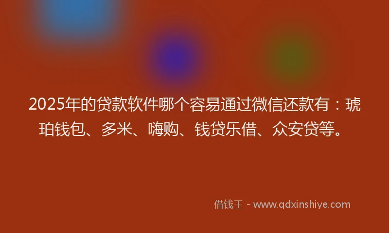 2025年的贷款软件哪个容易通过微信还款有：琥珀钱包、多米、嗨购、钱贷乐借、众安贷等。
