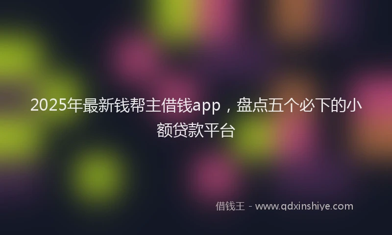 2025年最新钱帮主借钱app，盘点五个必下的小额贷款平台