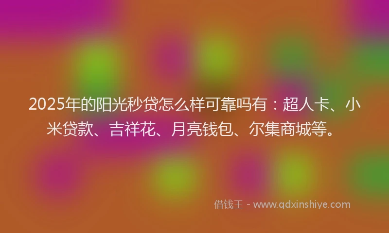 2025年的阳光秒贷怎么样可靠吗有：超人卡、小米贷款、吉祥花、月亮钱包、尔集商城等。