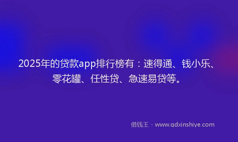 2025年的贷款app排行榜有：速得通、钱小乐、零花罐、任性贷、急速易贷等。