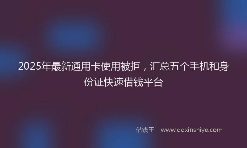 2025年最新通用卡使用被拒，汇总五个手机和身份证快速借钱平台