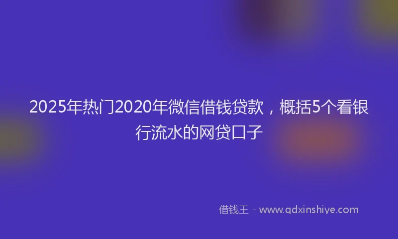 2025年热门2020年微信借钱贷款，概括5个看银行流水的网贷口子