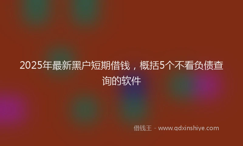 2025年最新黑户短期借钱，概括5个不看负债查询的软件