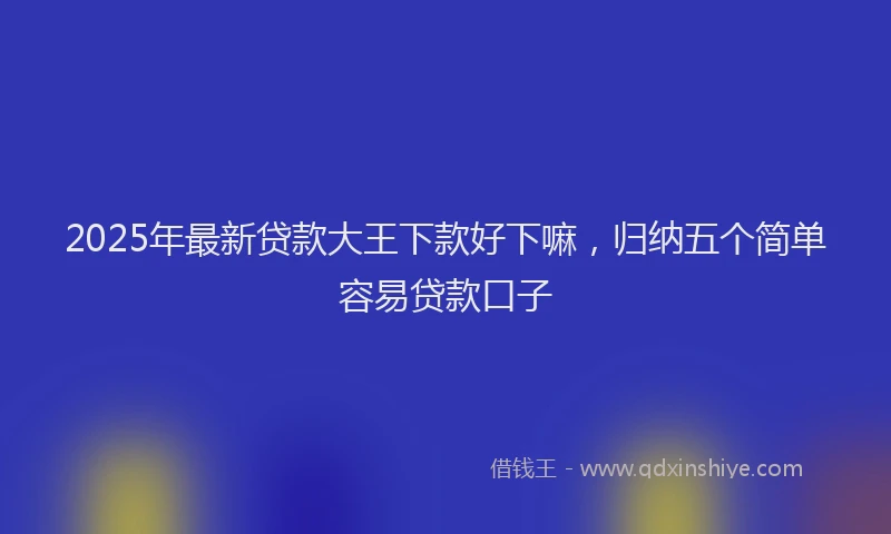 2025年最新贷款大王下款好下嘛，归纳五个简单容易贷款口子