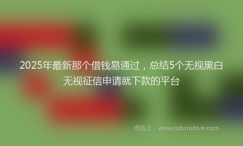 2025年最新那个借钱易通过，总结5个无视黑白无视征信申请就下款的平台