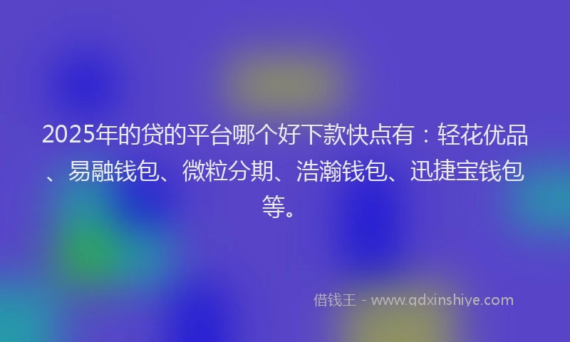 2025年的贷的平台哪个好下款快点有：轻花优品、易融钱包、微粒分期、浩瀚钱包、迅捷宝钱包等。