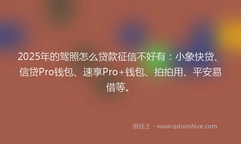 2025年的驾照怎么贷款征信不好有：小象快贷、信贷Pro钱包、速享Pro+钱包、拍拍用、平安易借等。