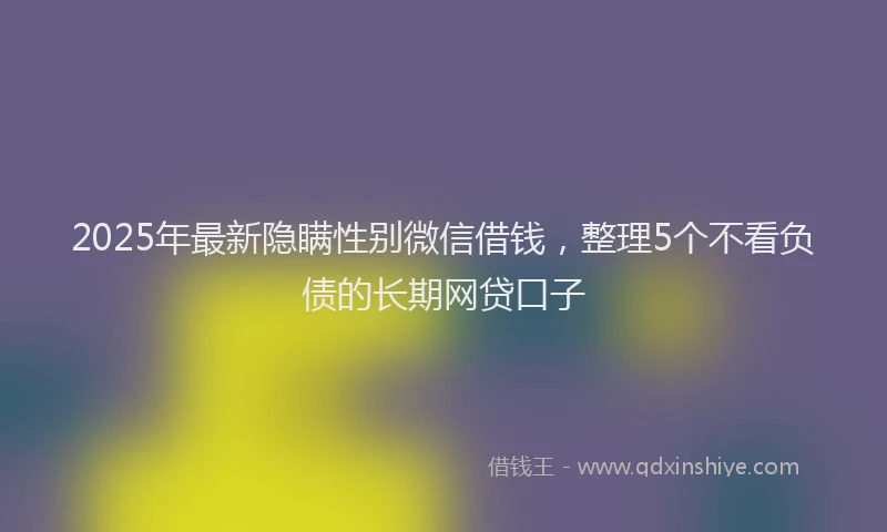 2025年最新隐瞒性别微信借钱，整理5个不看负债的长期网贷口子