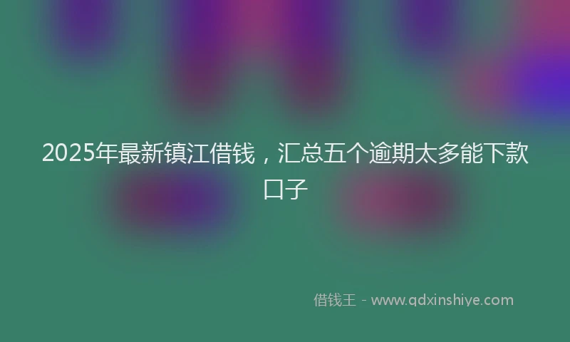 2025年最新镇江借钱，汇总五个逾期太多能下款口子