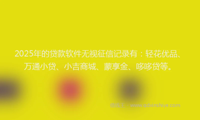 2025年的贷款软件无视征信记录有：轻花优品、万通小贷、小吉商城、蒙享金、哆哆贷等。