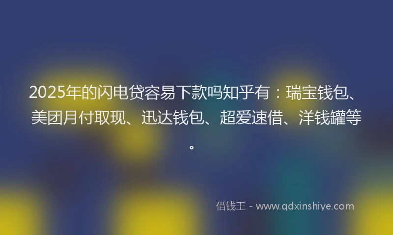 2025年的闪电贷容易下款吗知乎有：瑞宝钱包、美团月付取现、迅达钱包、超爱速借、洋钱罐等。