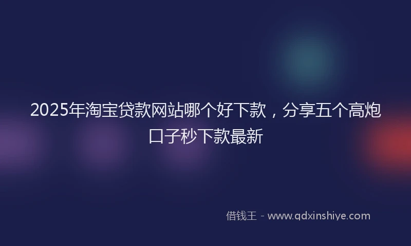 2025年淘宝贷款网站哪个好下款，分享五个高炮口子秒下款最新