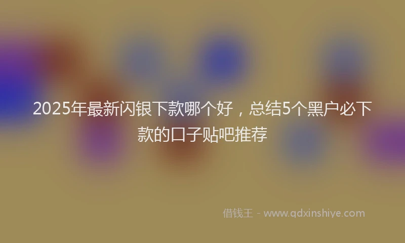 2025年最新闪银下款哪个好，总结5个黑户必下款的口子贴吧推荐
