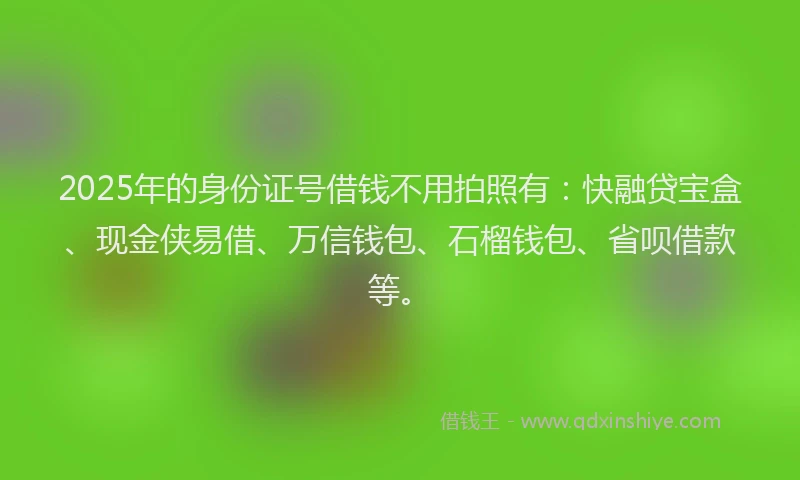 2025年的身份证号借钱不用拍照有：快融贷宝盒、现金侠易借、万信钱包、石榴钱包、省呗借款等。